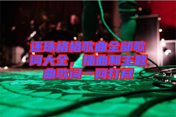 還珠格格歌曲全部歌詞大全，插曲和主題曲歌詞一網(wǎng)打盡