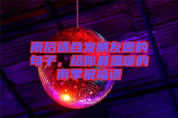 雨后適合發(fā)朋友圈的句子，給你最溫暖的雨季祝福語