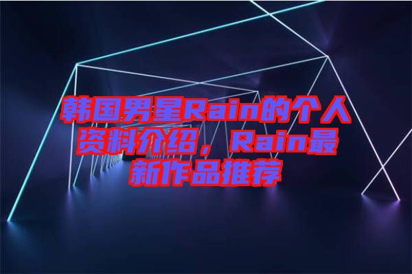 韓國男星Rain的個人資料介紹，Rain最新作品推薦