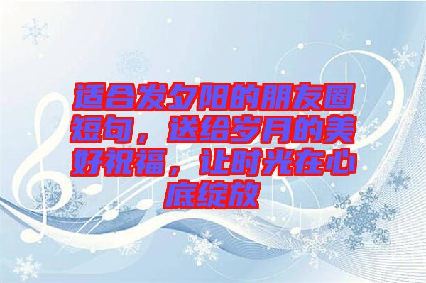 適合發(fā)夕陽(yáng)的朋友圈短句，送給歲月的美好祝福，讓時(shí)光在心底綻放