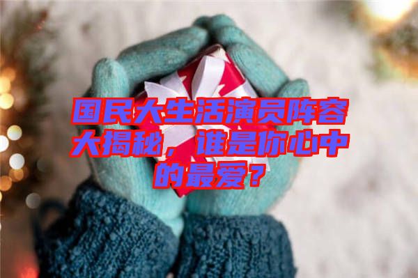 國民大生活演員陣容大揭秘，誰是你心中的最愛？