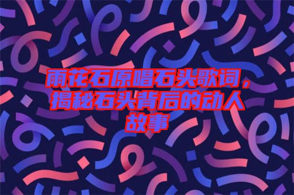 雨花石原唱石頭歌詞，揭秘石頭背后的動(dòng)人故事