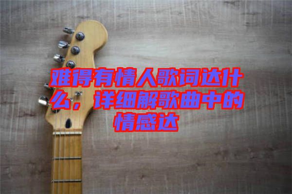 難得有情人歌詞達什么，詳細解歌曲中的情感達