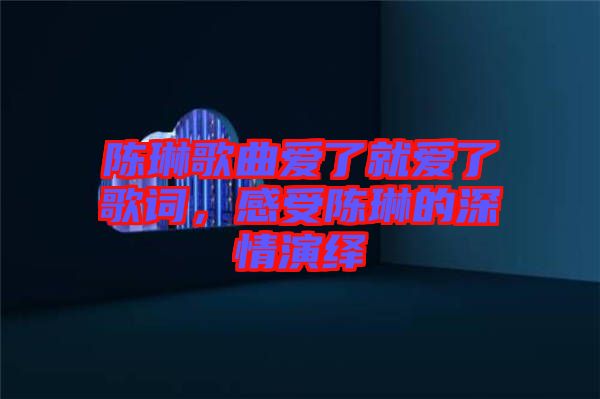 陳琳歌曲愛了就愛了歌詞，感受陳琳的深情演繹