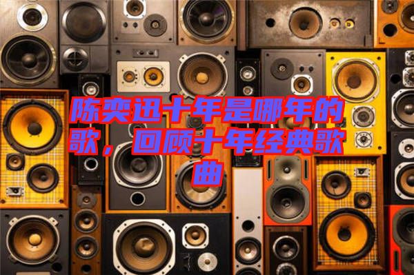 陳奕迅十年是哪年的歌，回顧十年經(jīng)典歌曲