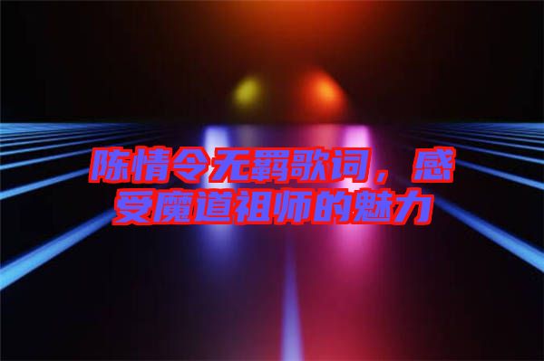 陳情令無羈歌詞，感受魔道祖師的魅力