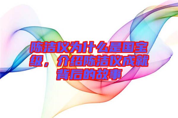 陳潔儀為什么是國(guó)寶級(jí)，介紹陳潔儀成就背后的故事