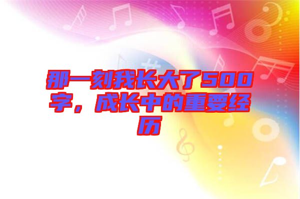 那一刻我長大了500字，成長中的重要經歷