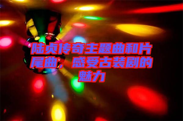 陸貞傳奇主題曲和片尾曲，感受古裝劇的魅力