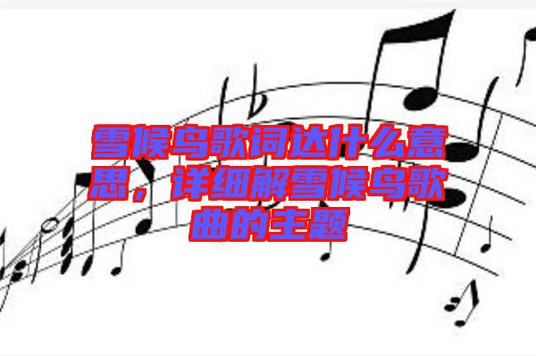 雪候鳥歌詞達(dá)什么意思，詳細(xì)解雪候鳥歌曲的主題