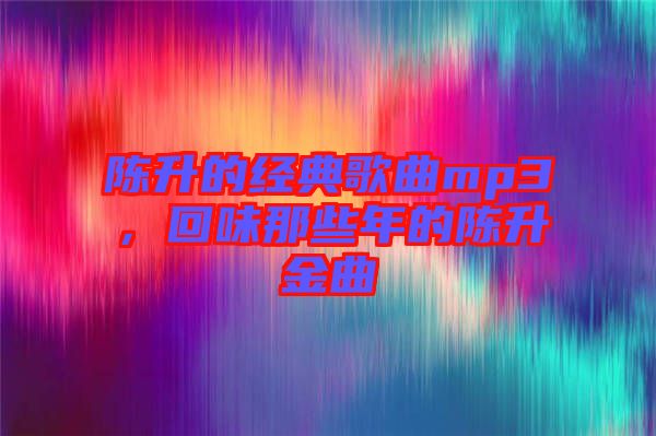 陳升的經典歌曲mp3，回味那些年的陳升金曲