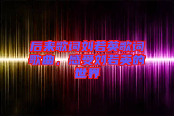 后來歌詞劉若英歌詞歌曲，感受劉若英的世界