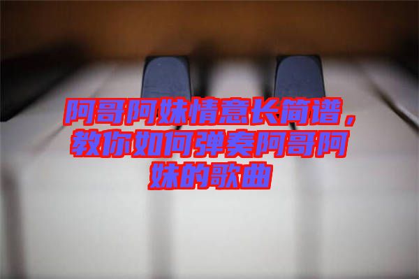 阿哥阿妹情意長簡譜，教你如何彈奏阿哥阿妹的歌曲