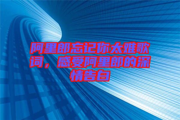 阿里郎忘記你太難歌詞，感受阿里郎的深情告白