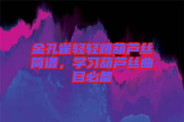 金孔雀輕輕跳葫蘆絲簡譜，學(xué)習(xí)葫蘆絲曲目必備