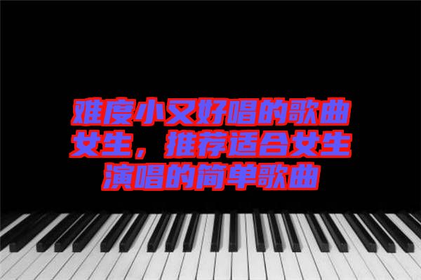 難度小又好唱的歌曲女生，推薦適合女生演唱的簡單歌曲