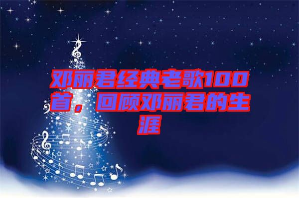 鄧麗君經(jīng)典老歌100首，回顧?quán)圎惥纳? width=