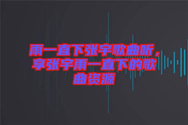 雨一直下張宇歌曲聽，享張宇雨一直下的歌曲資源