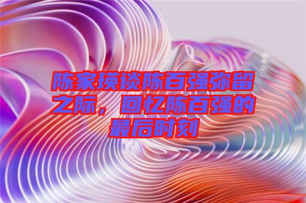 陳家瑛談陳百強(qiáng)彌留之際，回憶陳百強(qiáng)的最后時刻