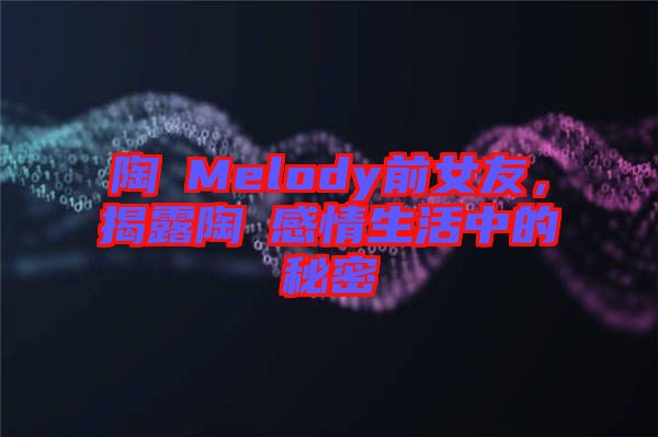 陶喆Melody前女友，揭露陶喆感情生活中的秘密