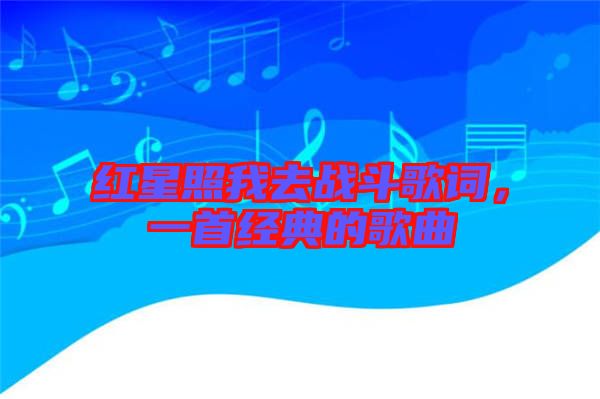 紅星照我去戰(zhàn)斗歌詞，一首經(jīng)典的歌曲