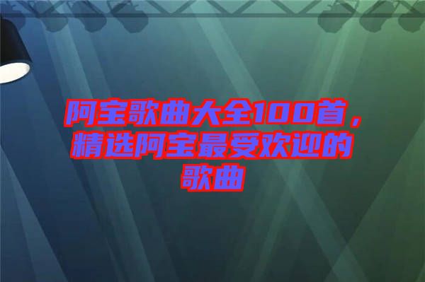 阿寶歌曲大全100首，精選阿寶最受歡迎的歌曲