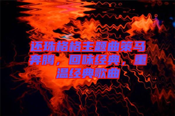 還珠格格主題曲策馬奔騰，回味經(jīng)典，重溫經(jīng)典歌曲