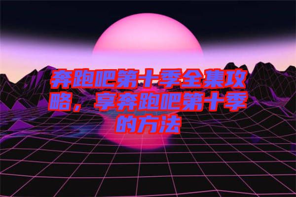 奔跑吧第十季全集攻略，享奔跑吧第十季的方法