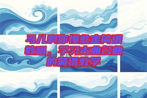 馬兒啊你慢些走簡譜教唱，學(xué)習(xí)古曲名曲的簡譜教學(xué)