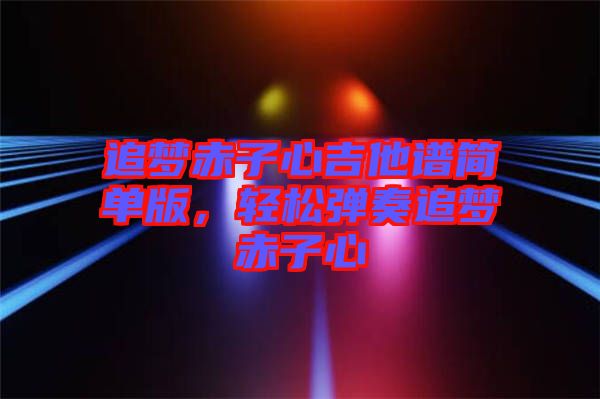 追夢赤子心吉他譜簡單版，輕松彈奏追夢赤子心