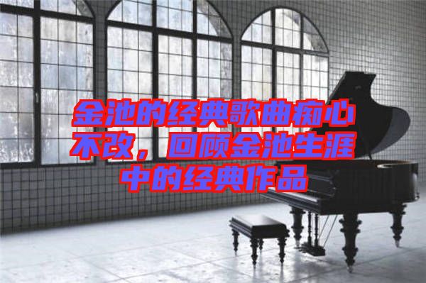 金池的經典歌曲癡心不改，回顧金池生涯中的經典作品