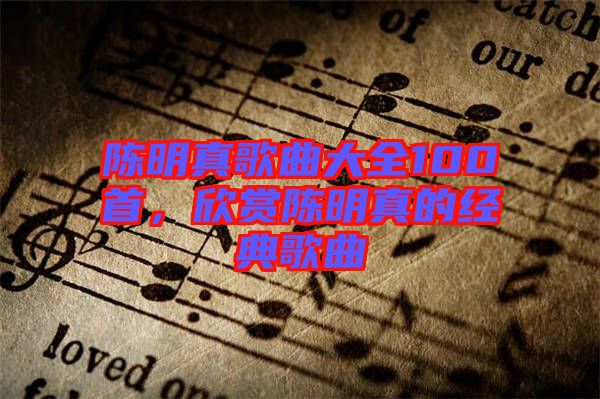 陳明真歌曲大全100首，欣賞陳明真的經(jīng)典歌曲