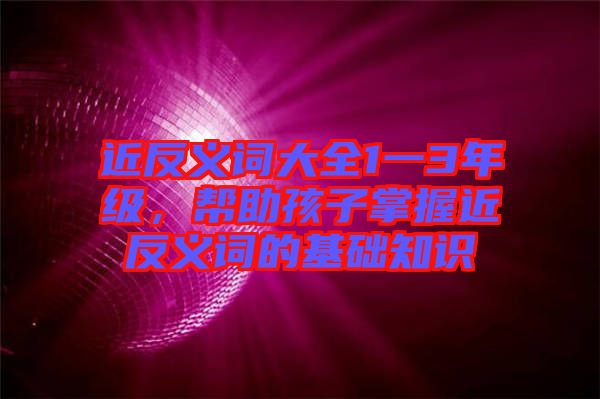 近反義詞大全1一3年級(jí)，幫助孩子掌握近反義詞的基礎(chǔ)知識(shí)